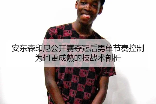 安东森印尼公开赛夺冠后男单节奏控制为何更成熟的技战术剖析（bsport）