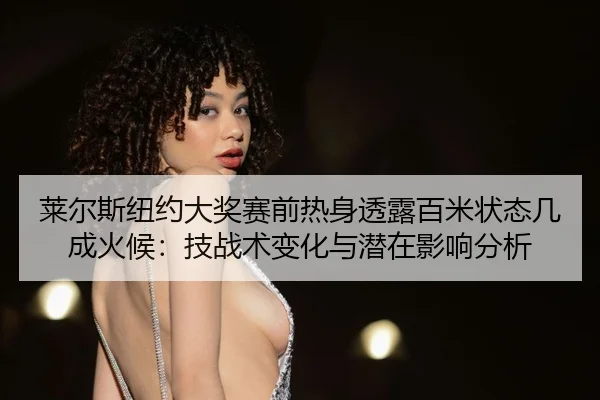 莱尔斯纽约大奖赛前热身透露百米状态几成火候：技战术变化与潜在影响分析（bsport）