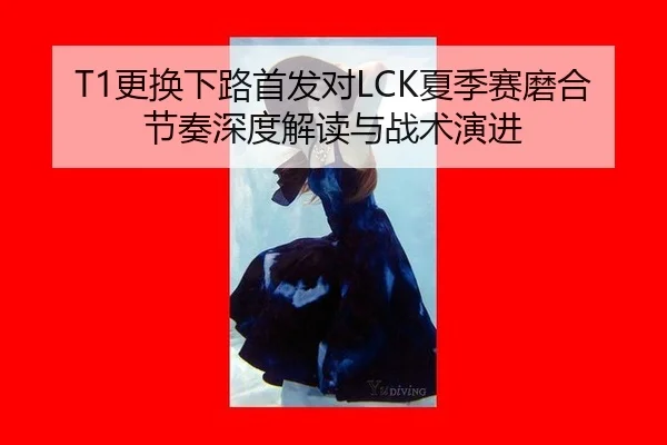 T1更换下路首发对LCK夏季赛磨合节奏深度解读与战术演进 | bsport